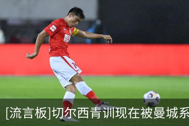 [流言板]切尔西青训现在被曼城系员工主导，买曼城青训也有多重原因